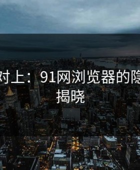 线索刚对上：91网浏览器的隐秘之谜揭晓