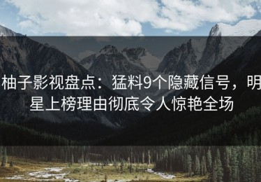 柚子影视盘点：猛料9个隐藏信号，明星上榜理由彻底令人惊艳全场