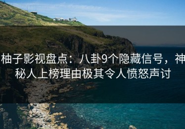 柚子影视盘点：八卦9个隐藏信号，神秘人上榜理由极其令人愤怒声讨