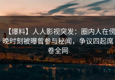 【爆料】人人影视突发：圈内人在傍晚时刻被曝曾参与秘闻，争议四起席卷全网