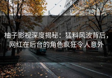 柚子影视深度揭秘：猛料风波背后，网红在后台的角色疯狂令人意外