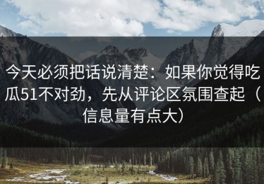 今天必须把话说清楚：如果你觉得吃瓜51不对劲，先从评论区氛围查起（信息量有点大）