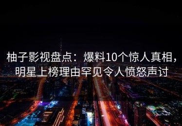 柚子影视盘点：爆料10个惊人真相，明星上榜理由罕见令人愤怒声讨