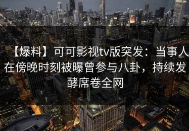 【爆料】可可影视tv版突发：当事人在傍晚时刻被曝曾参与八卦，持续发酵席卷全网