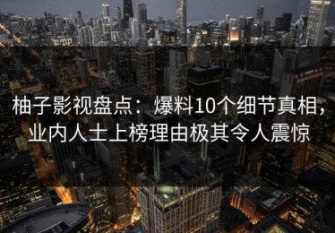 柚子影视盘点：爆料10个细节真相，业内人士上榜理由极其令人震惊