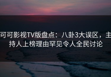 可可影视TV版盘点：八卦3大误区，主持人上榜理由罕见令人全民讨论