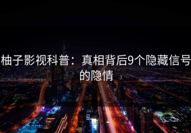 柚子影视科普：真相背后9个隐藏信号的隐情