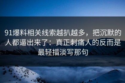 91爆料相关线索越扒越多，把沉默的人都逼出来了：真正刺痛人的反而是最轻描淡写那句