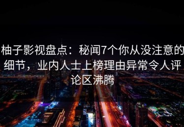 柚子影视盘点：秘闻7个你从没注意的细节，业内人士上榜理由异常令人评论区沸腾