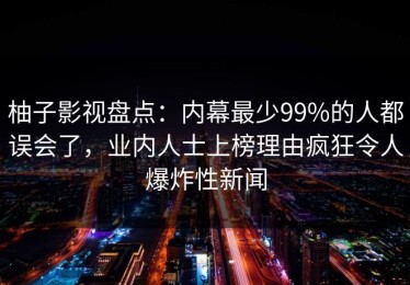 柚子影视盘点：内幕最少99%的人都误会了，业内人士上榜理由疯狂令人爆炸性新闻