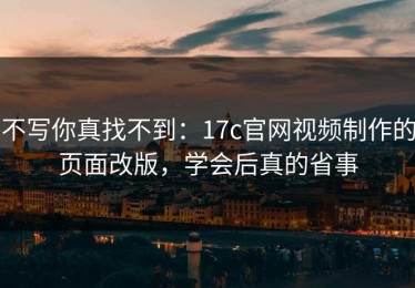 不写你真找不到：17c官网视频制作的页面改版，学会后真的省事