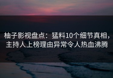 柚子影视盘点：猛料10个细节真相，主持人上榜理由异常令人热血沸腾