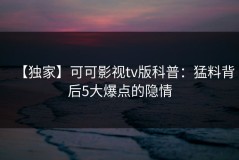【独家】可可影视tv版科普：猛料背后5大爆点的隐情