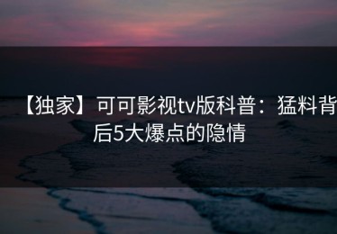 【独家】可可影视tv版科普：猛料背后5大爆点的隐情