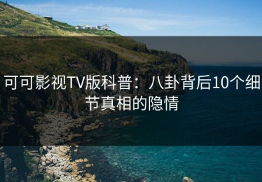 可可影视TV版科普：八卦背后10个细节真相的隐情