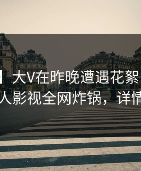 【速报】大V在昨晚遭遇花絮引爆全场，人人影视全网炸锅，详情发现