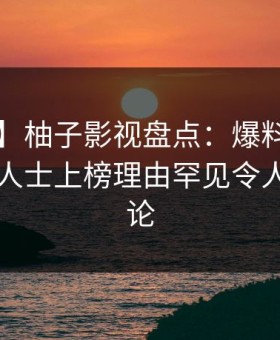 【震惊】柚子影视盘点：爆料3种类型，业内人士上榜理由罕见令人全民讨论