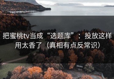 把蜜桃tv当成“选题库”：投放这样用太香了（真相有点反常识）