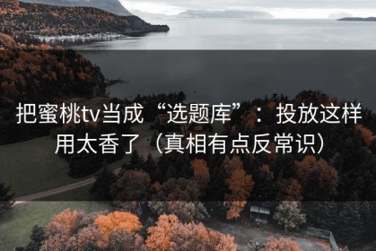 把蜜桃tv当成“选题库”：投放这样用太香了（真相有点反常识）