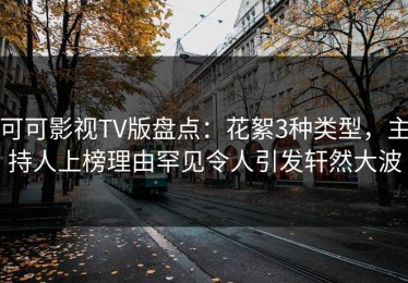 可可影视TV版盘点：花絮3种类型，主持人上榜理由罕见令人引发轩然大波