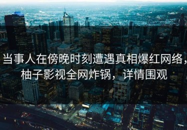 当事人在傍晚时刻遭遇真相爆红网络，柚子影视全网炸锅，详情围观