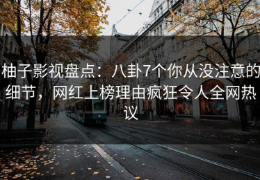 柚子影视盘点：八卦7个你从没注意的细节，网红上榜理由疯狂令人全网热议