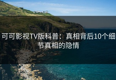 可可影视TV版科普：真相背后10个细节真相的隐情