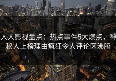 人人影视盘点：热点事件5大爆点，神秘人上榜理由疯狂令人评论区沸腾