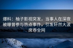 爆料：柚子影视突发，当事人在深夜被曝曾参与热点事件，引发轩然大波席卷全网