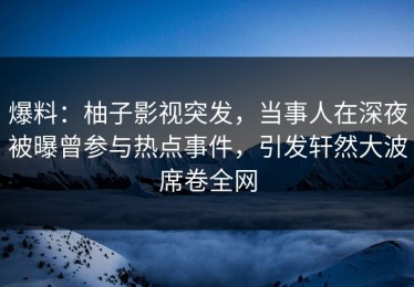爆料：柚子影视突发，当事人在深夜被曝曾参与热点事件，引发轩然大波席卷全网