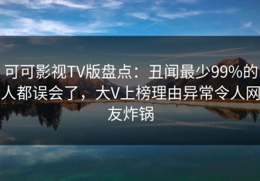可可影视TV版盘点：丑闻最少99%的人都误会了，大V上榜理由异常令人网友炸锅