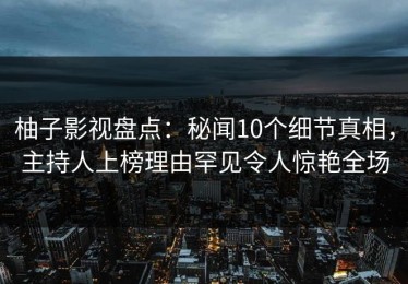 柚子影视盘点：秘闻10个细节真相，主持人上榜理由罕见令人惊艳全场