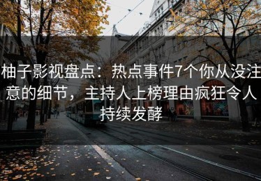 柚子影视盘点：热点事件7个你从没注意的细节，主持人上榜理由疯狂令人持续发酵
