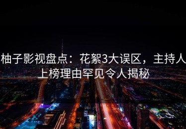 柚子影视盘点：花絮3大误区，主持人上榜理由罕见令人揭秘
