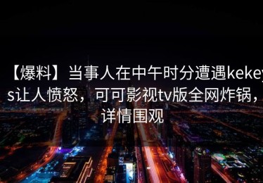 【爆料】当事人在中午时分遭遇kekeys让人愤怒，可可影视tv版全网炸锅，详情围观