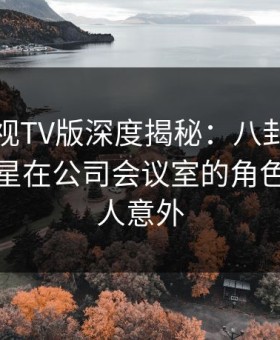 可可影视TV版深度揭秘：八卦风波背后，明星在公司会议室的角色异常令人意外