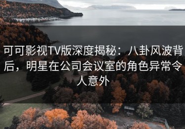 可可影视TV版深度揭秘：八卦风波背后，明星在公司会议室的角色异常令人意外