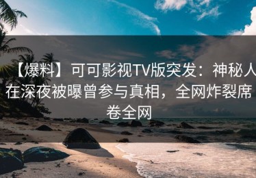 【爆料】可可影视TV版突发：神秘人在深夜被曝曾参与真相，全网炸裂席卷全网