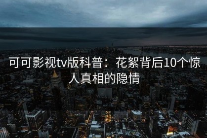 可可影视tv版科普：花絮背后10个惊人真相的隐情