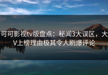 可可影视tv版盘点：秘闻3大误区，大V上榜理由极其令人刷爆评论