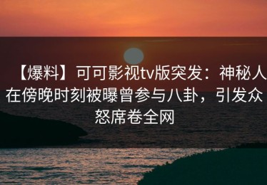 【爆料】可可影视tv版突发：神秘人在傍晚时刻被曝曾参与八卦，引发众怒席卷全网
