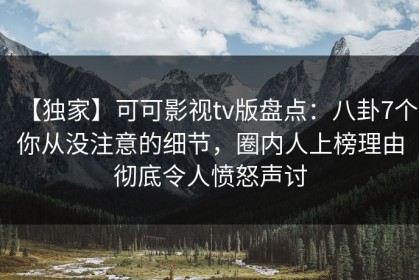 【独家】可可影视tv版盘点：八卦7个你从没注意的细节，圈内人上榜理由彻底令人愤怒声讨