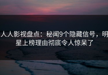 人人影视盘点：秘闻9个隐藏信号，明星上榜理由彻底令人惊呆了
