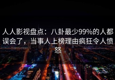 人人影视盘点：八卦最少99%的人都误会了，当事人上榜理由疯狂令人愤怒