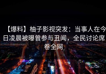 【爆料】柚子影视突发：当事人在今日凌晨被曝曾参与丑闻，全民讨论席卷全网