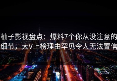 柚子影视盘点：爆料7个你从没注意的细节，大V上榜理由罕见令人无法置信