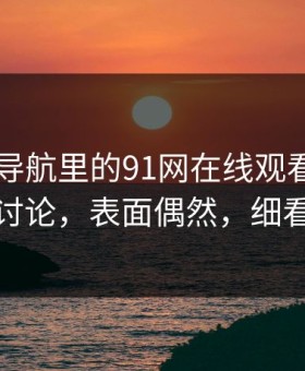 91网址导航里的91网在线观看引发的新一轮讨论，表面偶然，细看有深意