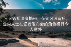 人人影视深度揭秘：花絮风波背后，业内人士在记者发布会的角色极其令人意外