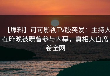 【爆料】可可影视TV版突发：主持人在昨晚被曝曾参与内幕，真相大白席卷全网
