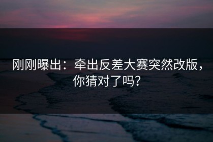刚刚曝出：牵出反差大赛突然改版，你猜对了吗？